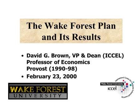 The Wake Forest Plan and Its Results David G. Brown, VP & Dean (ICCEL) Professor of Economics Provost (1990-98) February 23, 2000.