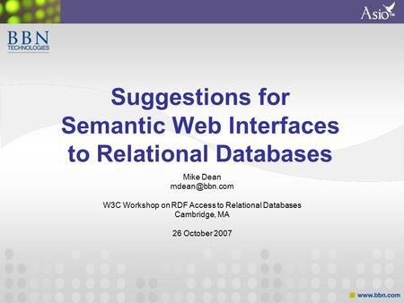 ™ Suggestions for Semantic Web Interfaces to Relational Databases Mike Dean W3C Workshop on RDF Access to Relational Databases Cambridge,