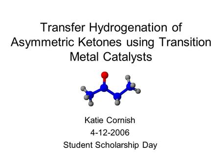 Transfer Hydrogenation of Asymmetric Ketones using Transition Metal Catalysts Katie Cornish 4-12-2006 Student Scholarship Day.