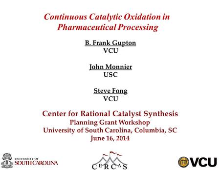 Continuous Catalytic Oxidation in Pharmaceutical Processing B. Frank Gupton VCU John Monnier USC Steve Fong VCU Center for Rational Catalyst Synthesis.