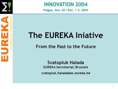 EUREKA a catalyst for collaboration 1 INNOVATION 2004 Prague, Nov. 30 / Dec. 1-3, 2004 The EUREKA Iniative From the Past to the Future Svatopluk Halada.