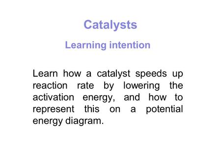 Catalysts Learning intention Learn how a catalyst speeds up reaction rate by lowering the activation energy, and how to represent this on a potential energy.