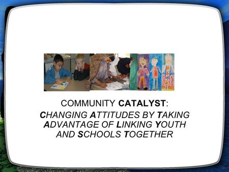 COMMUNITY CATALYST: CHANGING ATTITUDES BY TAKING ADVANTAGE OF LINKING YOUTH AND SCHOOLS TOGETHER.