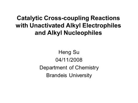 Catalytic Cross-coupling Reactions with Unactivated Alkyl Electrophiles and Alkyl Nucleophiles Heng Su 04/11/2008 Department of Chemistry Brandeis University.