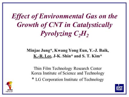 Effect of Environmental Gas on the Growth of CNT in Catalystically Pyrolyzing C 2 H 2 Minjae Jung*, Kwang Yong Eun, Y.-J. Baik, K.-R. Lee, J-K. Shin* and.