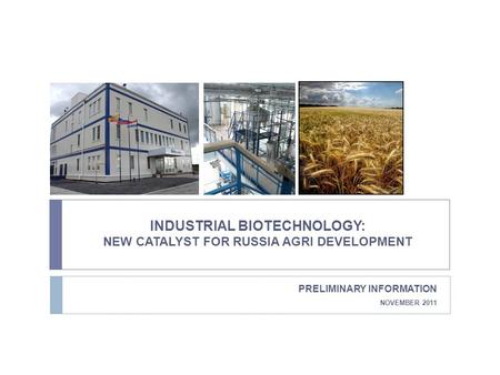 INDUSTRIAL BIOTECHNOLOGY: NEW CATALYST FOR RUSSIA AGRI DEVELOPMENT PRELIMINARY INFORMATION NOVEMBER 2011.