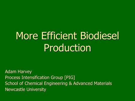 More Efficient Biodiesel Production Adam Harvey Process Intensification Group [PIG] School of Chemical Engineering & Advanced Materials Newcastle University.