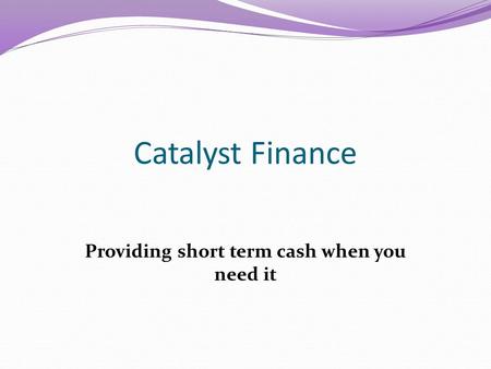 Catalyst Finance Providing short term cash when you need it.