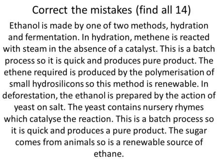 Correct the mistakes (find all 14) Ethanol is made by one of two methods, hydration and fermentation. In hydration, methene is reacted with steam in the.
