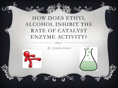 HOW DOES ETHYL ALCOHOL INHIBIT THE RATE OF CATALYST ENZYME ACTIVITY? By: Jeranika Semien.