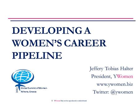DEVELOPING A WOMEN’S CAREER PIPELINE © YWomen May not be reproduced or redistributed Jeffery Tobias Halter President, YWomen