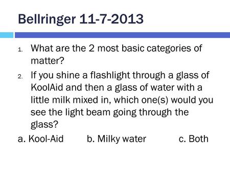 Bellringer 11-7-2013 1. What are the 2 most basic categories of matter? 2. If you shine a flashlight through a glass of KoolAid and then a glass of water.