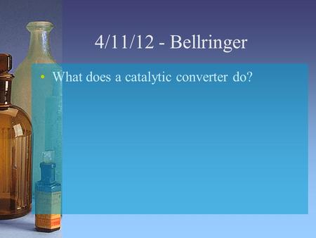 4/11/12 - Bellringer What does a catalytic converter do?