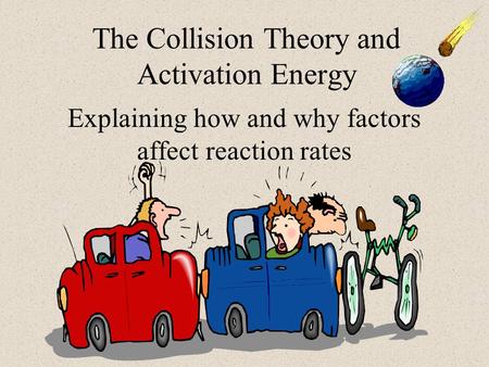 The Collision Theory and Activation Energy Explaining how and why factors affect reaction rates.