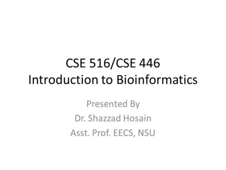 CSE 516/CSE 446 Introduction to Bioinformatics Presented By Dr. Shazzad Hosain Asst. Prof. EECS, NSU.