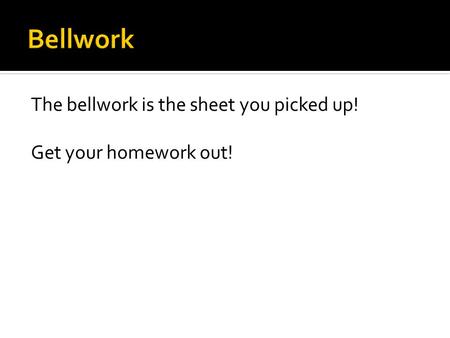 The bellwork is the sheet you picked up! Get your homework out!