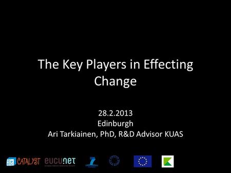 The Key Players in Effecting Change 28.2.2013 Edinburgh Ari Tarkiainen, PhD, R&D Advisor KUAS.