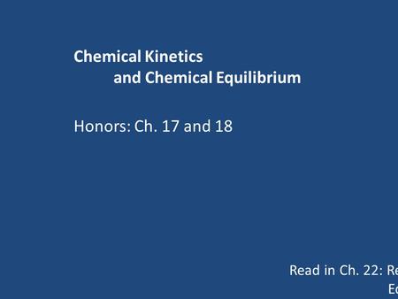 Chemical Kinetics and Chemical Equilibrium Read in Ch. 22: Reaction Rates pp 543-554 Equilibrium pp 560-566 Honors: Ch. 17 and 18.