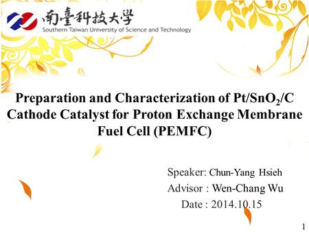 1 Speaker: Chun-Yang Hsieh Advisor : Wen-Chang Wu Date : 2014.10.15 Preparation and Characterization of Pt/SnO 2 /C Cathode Catalyst for Proton Exchange.