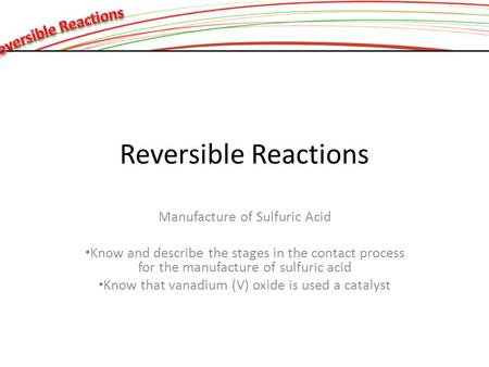 Reversible Reactions Manufacture of Sulfuric Acid Know and describe the stages in the contact process for the manufacture of sulfuric acid Know that vanadium.