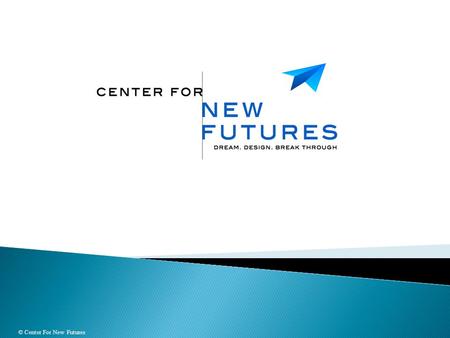© Center For New Futures.  Provide leaders and teams with the power to transform themselves & their organizations, to:  Shift limiting thought processes,
