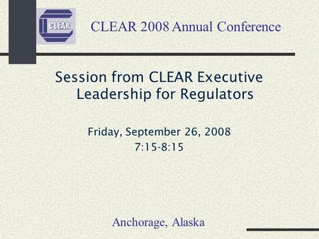 Session from CLEAR Executive Leadership for Regulators Friday, September 26, 2008 7:15-8:15 CLEAR 2008 Annual Conference Anchorage, Alaska.