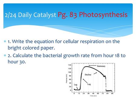2/24 Daily Catalyst Pg. 83 Photosynthesis  1. Write the equation for cellular respiration on the bright colored paper.  2. Calculate the bacterial growth.