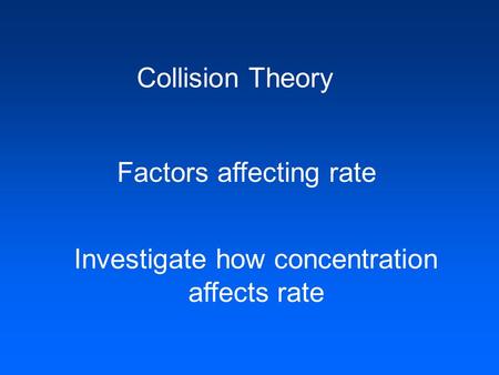 Collision Theory Factors affecting rate Investigate how concentration affects rate.