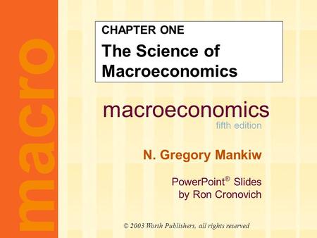 Macroeconomics fifth edition N. Gregory Mankiw PowerPoint ® Slides by Ron Cronovich CHAPTER ONE The Science of Macroeconomics macro © 2003 Worth Publishers,