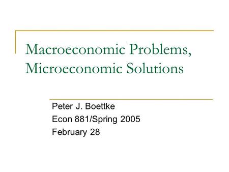 Macroeconomic Problems, Microeconomic Solutions Peter J. Boettke Econ 881/Spring 2005 February 28.