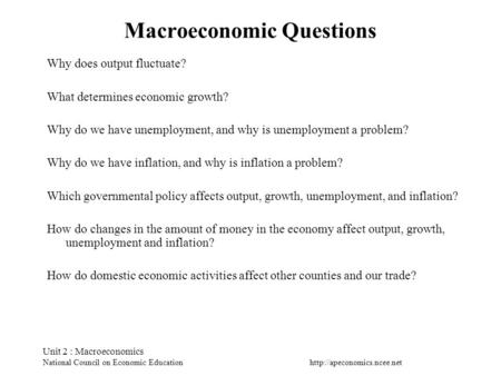 Unit 2 : Macroeconomics National Council on Economic Education Macroeconomic Questions Why does output fluctuate? What determines.