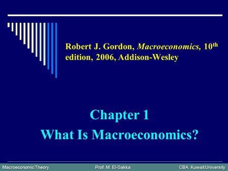 Macroeconomic Theory Prof. M. El-Sakka CBA. Kuwait University Robert J. Gordon, Macroeconomics, 10 th edition, 2006, Addison-Wesley Chapter 1 What Is Macroeconomics?