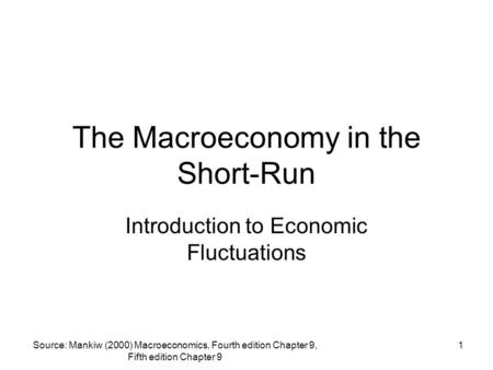 Source: Mankiw (2000) Macroeconomics, Fourth edition Chapter 9, Fifth edition Chapter 9 1 The Macroeconomy in the Short-Run Introduction to Economic Fluctuations.