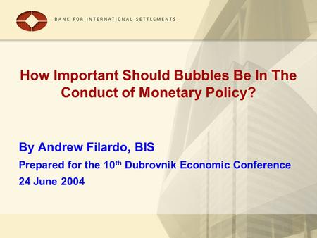 How Important Should Bubbles Be In The Conduct of Monetary Policy? By Andrew Filardo, BIS Prepared for the 10 th Dubrovnik Economic Conference 24 June.