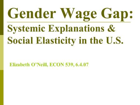 Gender Wage Gap: Systemic Explanations & Social Elasticity in the U.S. Elizabeth O’Neill, ECON 539, 6.4.07.