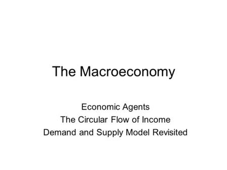 The Macroeconomy Economic Agents The Circular Flow of Income Demand and Supply Model Revisited.