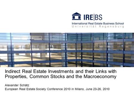 Indirect Real Estate Investments and their Links with Properties, Common Stocks and the Macroeconomy Alexander Schätz European Real Estate Society Conference.