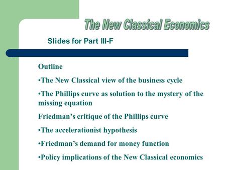 Slides for Part III-F Outline The New Classical view of the business cycle The Phillips curve as solution to the mystery of the missing equation Friedman’s.