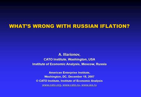 WHAT’S WRONG WITH RUSSIAN IFLATION? A. Illarionov, CATO Institute, Washington, USA Institute of Economic Analysis, Moscow, Russia American Enterprise Institute,