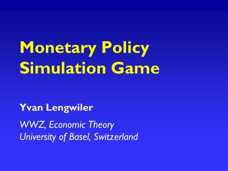 Monetary Policy Simulation Game Yvan Lengwiler WWZ, Economic Theory University of Basel, Switzerland.