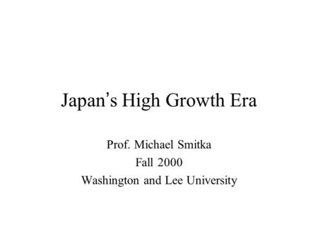 Japan ’ s High Growth Era Prof. Michael Smitka Fall 2000 Washington and Lee University.