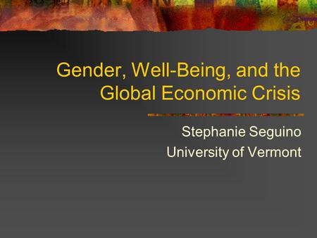 Gender, Well-Being, and the Global Economic Crisis Stephanie Seguino University of Vermont.