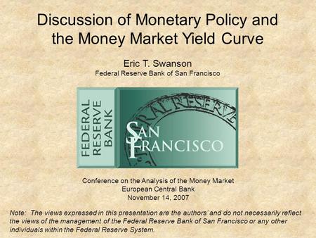 Discussion of Monetary Policy and the Money Market Yield Curve Conference on the Analysis of the Money Market European Central Bank November 14, 2007 Eric.