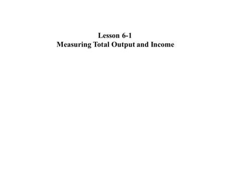 Lesson 6-1 Measuring Total Output and Income. Measuring Total Output Gross Domestic Product (GDP) is a number that measures the total output of a country.