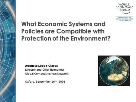 What Economic Systems and Policies are Compatible with Protection of the Environment? Augusto López-Claros Director and Chief Economist Global Competitiveness.