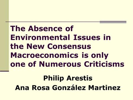 The Absence of Environmental Issues in the New Consensus Macroeconomics is only one of Numerous Criticisms Philip Arestis Ana Rosa González Martinez.