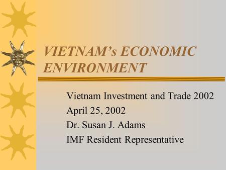 VIETNAM’s ECONOMIC ENVIRONMENT Vietnam Investment and Trade 2002 April 25, 2002 Dr. Susan J. Adams IMF Resident Representative.