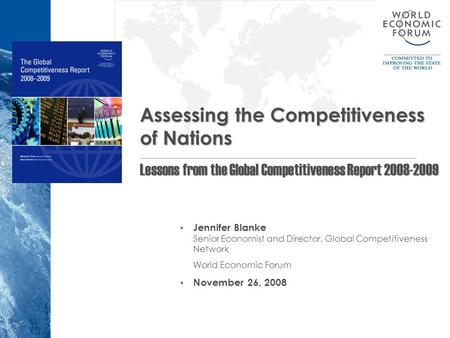  Jennifer Blanke Senior Economist and Director, Global Competitiveness Network World Economic Forum  November 26, 2008 Assessing the Competitiveness.