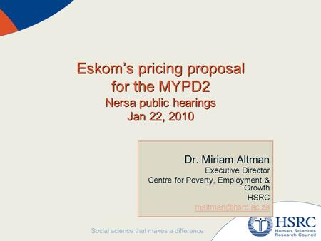Eskom’s pricing proposal for the MYPD2 Nersa public hearings Jan 22, 2010 Dr. Miriam Altman Executive Director Centre for Poverty, Employment & Growth.