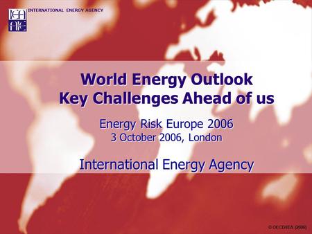 World Energy Outlook Key Challenges Ahead of us Energy Risk Europe 2006 3 October 2006, London International Energy Agency © OECD/IEA (2006)